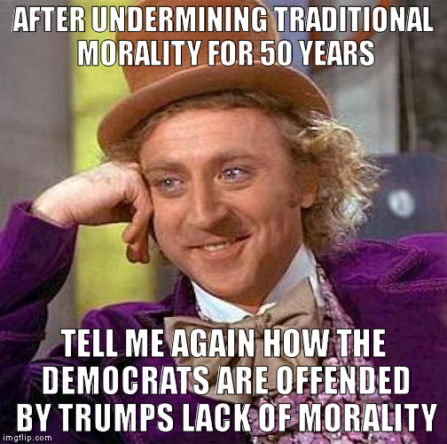 Creepy Condescending Wonka Meme | AFTER UNDERMINING TRADITIONAL MORALITY FOR 50 YEARS; TELL ME AGAIN HOW THE DEMOCRATS ARE OFFENDED BY TRUMPS LACK OF MORALITY | image tagged in memes,creepy condescending wonka | made w/ Imgflip meme maker