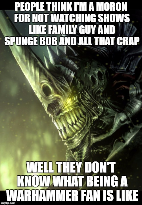 my thoughts | PEOPLE THINK I'M A MORON FOR NOT WATCHING SHOWS LIKE FAMILY GUY AND SPUNGE BOB AND ALL THAT CRAP; WELL THEY DON'T KNOW WHAT BEING A WARHAMMER FAN IS LIKE | image tagged in warhammer,spongebob,family guy | made w/ Imgflip meme maker