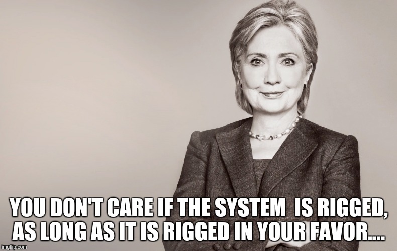 Hillary Clinton | YOU DON'T CARE IF THE SYSTEM  IS RIGGED, AS LONG AS IT IS RIGGED IN YOUR FAVOR.... | image tagged in hillary clinton | made w/ Imgflip meme maker