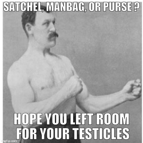 Overly Manly Man Meme |  SATCHEL, MANBAG, OR PURSE ? HOPE YOU LEFT ROOM FOR YOUR TESTICLES | image tagged in memes,overly manly man | made w/ Imgflip meme maker