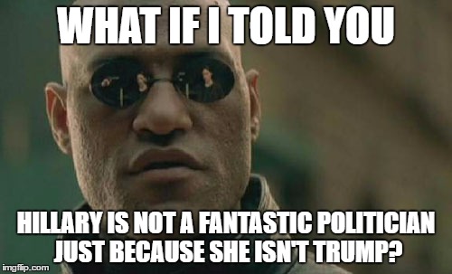 Matrix Morpheus | WHAT IF I TOLD YOU; HILLARY IS NOT A FANTASTIC POLITICIAN JUST BECAUSE SHE ISN'T TRUMP? | image tagged in memes,matrix morpheus | made w/ Imgflip meme maker