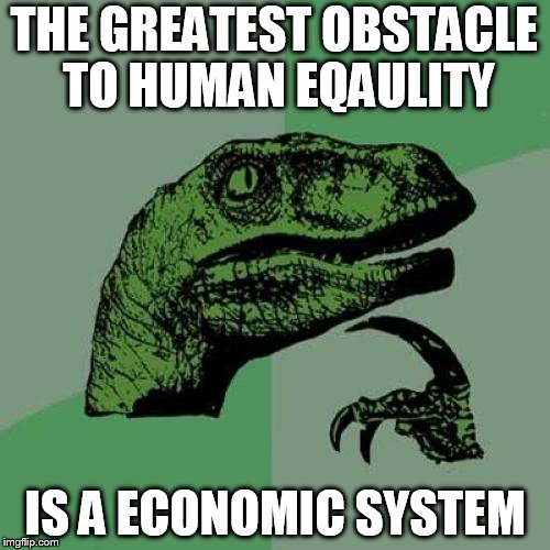 Philosoraptor Meme | THE GREATEST OBSTACLE TO HUMAN EQAULITY; IS A ECONOMIC SYSTEM | image tagged in memes,philosoraptor | made w/ Imgflip meme maker