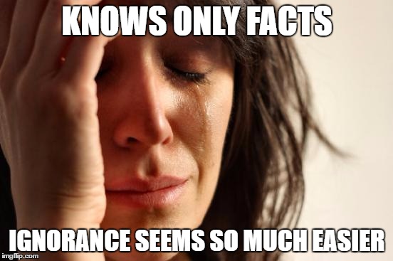 First World Problems Meme | KNOWS ONLY FACTS; IGNORANCE SEEMS SO MUCH EASIER | image tagged in memes,first world problems | made w/ Imgflip meme maker