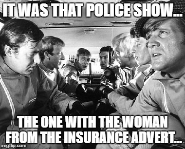 IT WAS THAT POLICE SHOW... THE ONE WITH THE WOMAN FROM THE INSURANCE ADVERT... | made w/ Imgflip meme maker