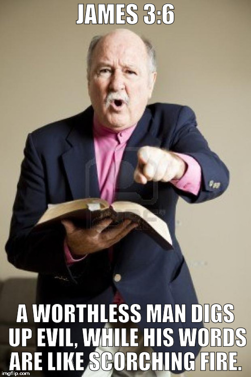 angry preacher | JAMES 3:6; A WORTHLESS MAN DIGS UP EVIL, WHILE HIS WORDS ARE LIKE SCORCHING FIRE. | image tagged in angry preacher | made w/ Imgflip meme maker