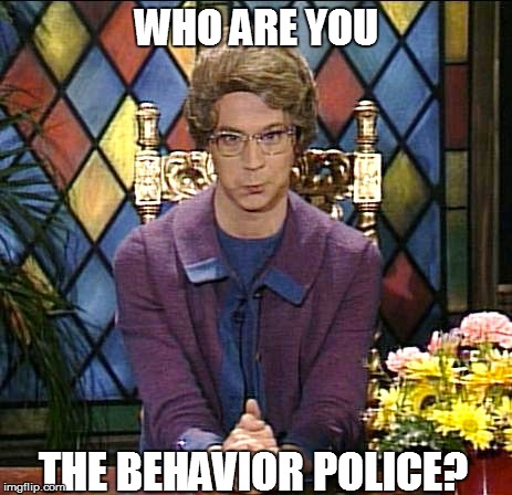 WHO ARE YOU THE BEHAVIOR POLICE? | made w/ Imgflip meme maker