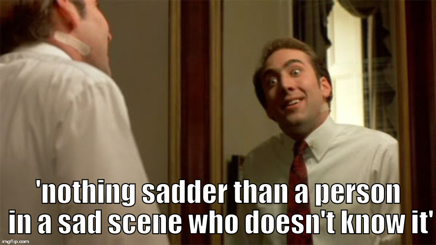 sad person |  'nothing sadder than a person in a sad scene who doesn't know it' | image tagged in nic cage,nicolas cage,vampire's kiss,funny,hollywood,weird | made w/ Imgflip meme maker