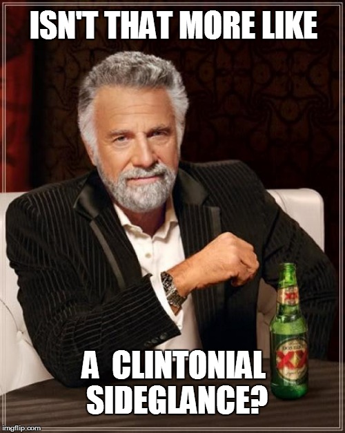 The Most Interesting Man In The World Meme | ISN'T THAT MORE LIKE A  CLINTONIAL SIDEGLANCE? | image tagged in memes,the most interesting man in the world | made w/ Imgflip meme maker