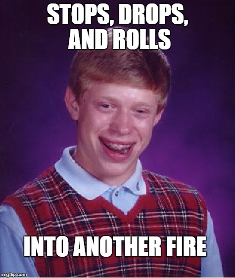 Bad Luck Brian | STOPS, DROPS, AND ROLLS; INTO ANOTHER FIRE | image tagged in memes,bad luck brian | made w/ Imgflip meme maker