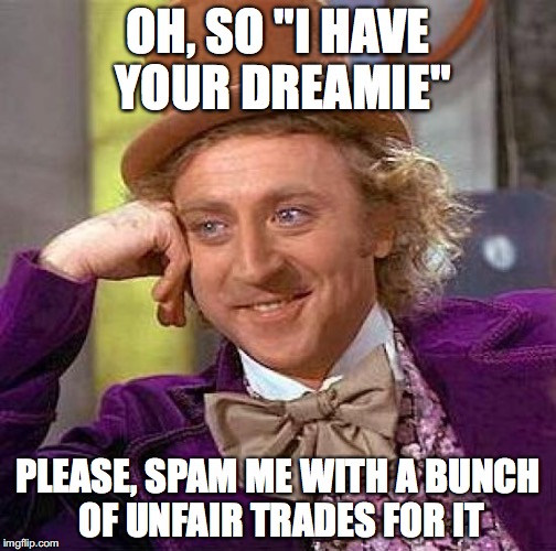 Creepy Condescending Wonka Meme | OH, SO "I HAVE YOUR DREAMIE"; PLEASE, SPAM ME WITH A BUNCH OF UNFAIR TRADES FOR IT | image tagged in memes,creepy condescending wonka | made w/ Imgflip meme maker