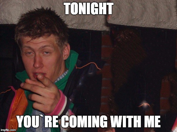 TONIGHT; YOU`RE COMING WITH ME | image tagged in pick up line,drunk,party,lucky | made w/ Imgflip meme maker