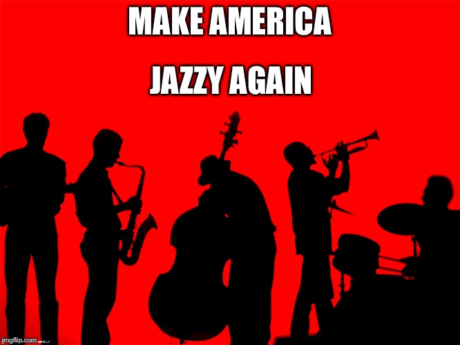 jazz | MAKE AMERICA; JAZZY AGAIN | image tagged in jazz | made w/ Imgflip meme maker