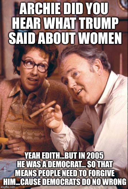 trump America | ARCHIE DID YOU HEAR WHAT TRUMP SAID ABOUT WOMEN; YEAH EDITH...BUT IN 2005 HE WAS A DEMOCRAT... SO THAT MEANS PEOPLE NEED TO FORGIVE HIM...CAUSE DEMOCRATS DO NO WRONG | image tagged in trump america | made w/ Imgflip meme maker