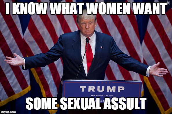 Donald Trump | I KNOW WHAT WOMEN WANT; SOME SEXUAL ASSULT | image tagged in donald trump | made w/ Imgflip meme maker