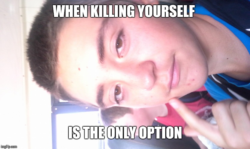 evan the derp | WHEN KILLING YOURSELF; IS THE ONLY OPTION | image tagged in evan the derp | made w/ Imgflip meme maker
