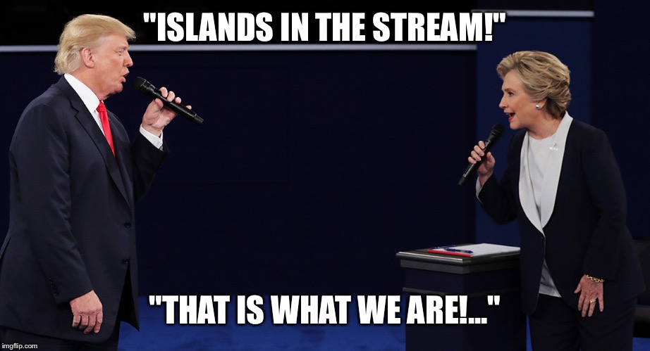 ClintonTrumpDuet | "ISLANDS IN THE STREAM!"; "THAT IS WHAT WE ARE!..." | image tagged in clintontrumpduet | made w/ Imgflip meme maker