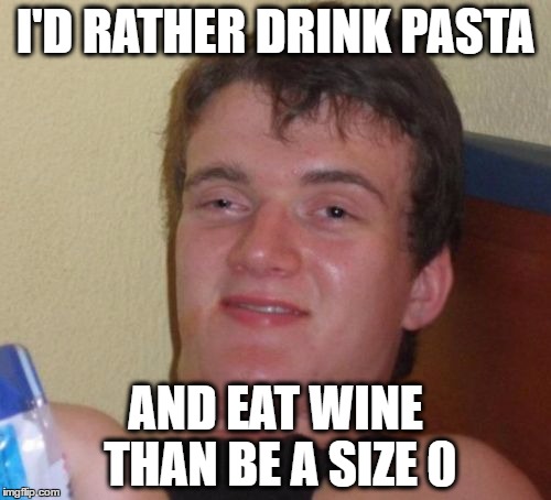 Wait what?  | I'D RATHER DRINK PASTA; AND EAT WINE THAN BE A SIZE 0 | image tagged in memes,10 guy,body shaming,love yourself,treat yo self | made w/ Imgflip meme maker