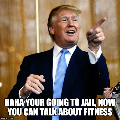 Donald Trump | HAHA YOUR GOING TO JAIL, NOW YOU CAN TALK ABOUT FITNESS | image tagged in donald trump | made w/ Imgflip meme maker