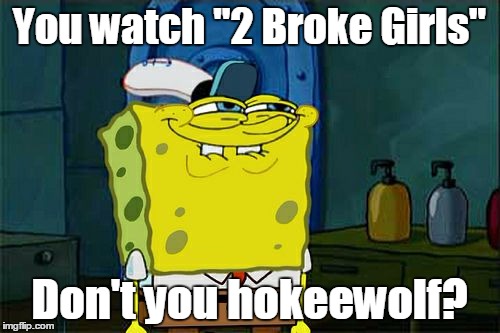 Don't You Squidward Meme | You watch "2 Broke Girls" Don't you hokeewolf? | image tagged in memes,dont you squidward | made w/ Imgflip meme maker