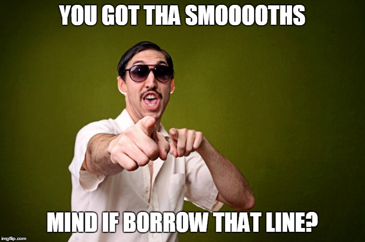 YOU GOT THA SMOOOOTHS MIND IF BORROW THAT LINE? | made w/ Imgflip meme maker