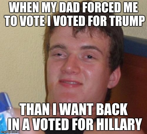 This what I would do in real life XD | WHEN MY DAD FORCED ME TO VOTE I VOTED FOR TRUMP; THAN I WANT BACK IN A VOTED FOR HILLARY | image tagged in memes,10 guy | made w/ Imgflip meme maker