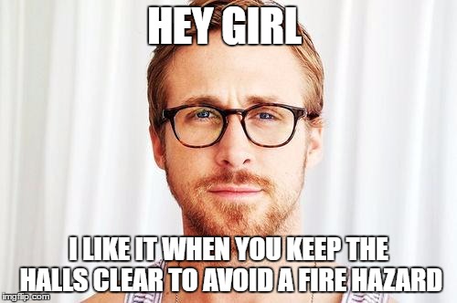Intellectual Ryan Gosling | HEY GIRL; I LIKE IT WHEN YOU KEEP THE HALLS CLEAR TO AVOID A FIRE HAZARD | image tagged in intellectual ryan gosling | made w/ Imgflip meme maker