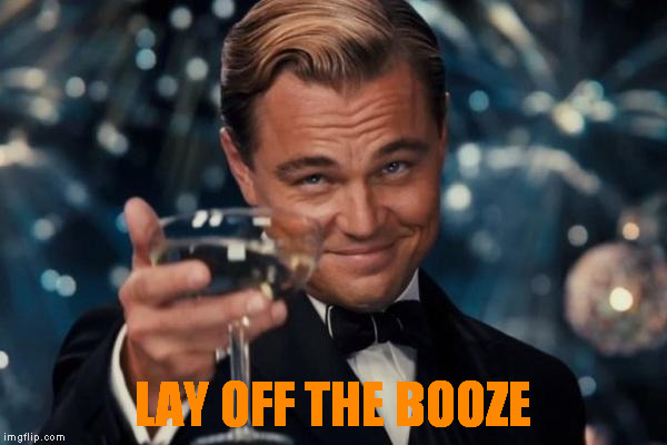LAY OFF THE BOOZE | image tagged in memes,leonardo dicaprio cheers | made w/ Imgflip meme maker