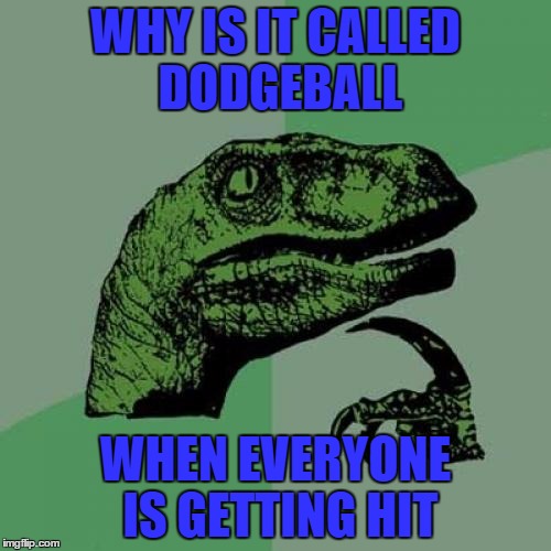 Philosoraptor | WHY IS IT CALLED DODGEBALL; WHEN EVERYONE IS GETTING HIT | image tagged in memes,philosoraptor | made w/ Imgflip meme maker