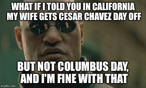 Matrix Morpheus Meme | WHAT IF I TOLD YOU IN CALIFORNIA MY WIFE GETS CESAR CHAVEZ DAY OFF BUT NOT COLUMBUS DAY, AND I'M FINE WITH THAT | image tagged in memes,matrix morpheus | made w/ Imgflip meme maker