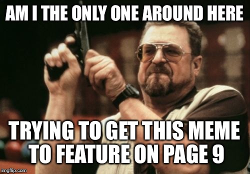 One, two, three, submit! | AM I THE ONLY ONE AROUND HERE; TRYING TO GET THIS MEME TO FEATURE ON PAGE 9 | image tagged in memes,am i the only one around here | made w/ Imgflip meme maker