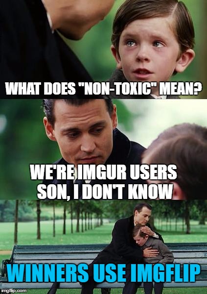 Such a sad yet truthful story, losers use imgur | WHAT DOES "NON-TOXIC" MEAN? WE'RE IMGUR USERS SON, I DON'T KNOW; WINNERS USE IMGFLIP | image tagged in memes,finding neverland,sucks,worse,then,miley cyrus | made w/ Imgflip meme maker