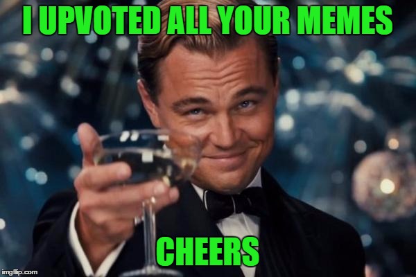 Leonardo Dicaprio Cheers Meme | I UPVOTED ALL YOUR MEMES CHEERS | image tagged in memes,leonardo dicaprio cheers | made w/ Imgflip meme maker