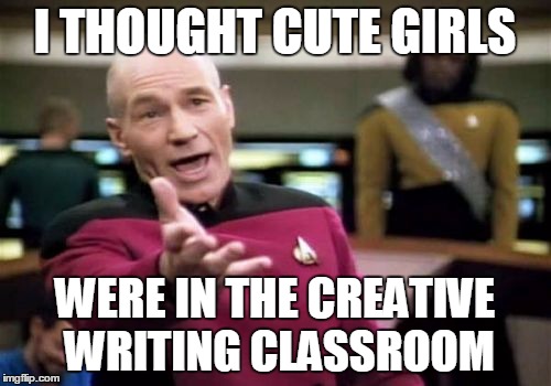 Picard Wtf Meme | I THOUGHT CUTE GIRLS WERE IN THE CREATIVE WRITING CLASSROOM | image tagged in memes,picard wtf | made w/ Imgflip meme maker