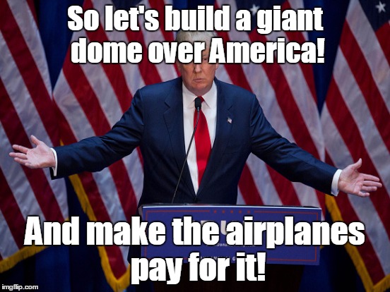 So let's build a giant dome over America! And make the airplanes pay for it! | made w/ Imgflip meme maker