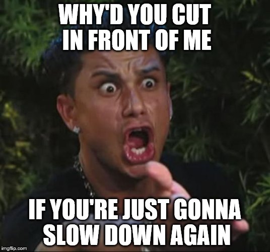 After getting cut off for the third time by the same jerk towing a boat | WHY'D YOU CUT IN FRONT OF ME; IF YOU'RE JUST GONNA SLOW DOWN AGAIN | image tagged in memes,dj pauly d | made w/ Imgflip meme maker