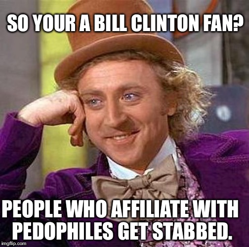 If we were in prison | SO YOUR A BILL CLINTON FAN? PEOPLE WHO AFFILIATE WITH PEDOPHILES GET STABBED. | image tagged in memes,creepy condescending wonka,bill clinton,hillary clinton,donald trump,trump | made w/ Imgflip meme maker