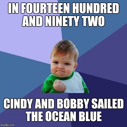 Success Kid Meme | IN FOURTEEN HUNDRED AND NINETY TWO CINDY AND BOBBY SAILED THE OCEAN BLUE | image tagged in memes,success kid | made w/ Imgflip meme maker