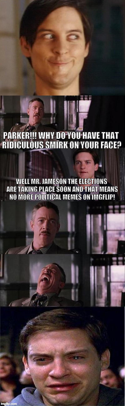 Election season is almost over!! | PARKER!!! WHY DO YOU HAVE THAT RIDICULOUS SMIRK ON YOUR FACE? WELL MR. JAMESON THE ELECTIONS ARE TAKING PLACE SOON AND THAT MEANS NO MORE POLITICAL MEMES ON IMGFLIP! | image tagged in peter parker cry | made w/ Imgflip meme maker