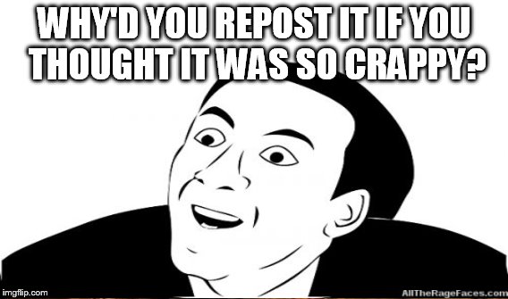 WHY'D YOU REPOST IT IF YOU THOUGHT IT WAS SO CRAPPY? | made w/ Imgflip meme maker