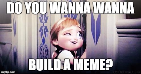 Do You Wanna Build A Snowman | DO YOU WANNA WANNA; BUILD A MEME? | image tagged in do you wanna build a snowman | made w/ Imgflip meme maker