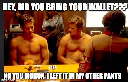 HEY, DID YOU BRING YOUR WALLET??? NO YOU MORON, I LEFT IT IN MY OTHER PANTS | image tagged in no wallet | made w/ Imgflip meme maker