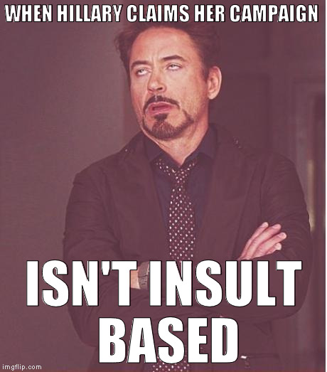 If she wasn't insulting Trump while saying her and Bernie's campaigns weren't insult based, maybe it would sound truer? | WHEN HILLARY CLAIMS HER CAMPAIGN; ISN'T INSULT BASED | image tagged in memes,face you make robert downey jr,hillary clinton for prison hospital 2016,donald trump,biased media,liberal logic | made w/ Imgflip meme maker