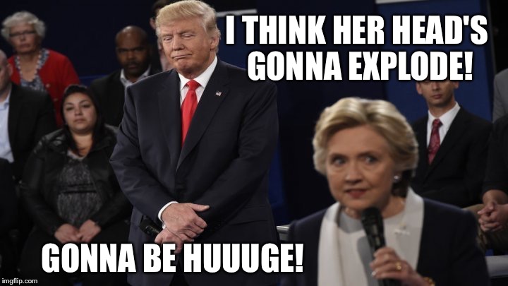 I THINK HER HEAD'S GONNA EXPLODE! GONNA BE HUUUGE! | image tagged in angry hillary | made w/ Imgflip meme maker