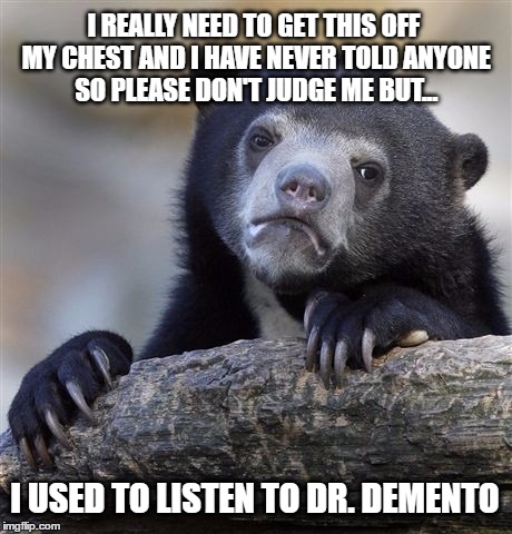 It Has Taken Me A Lot Of Courage To Say This But Maybe An Imgflipper Will Understand | I REALLY NEED TO GET THIS OFF MY CHEST AND I HAVE NEVER TOLD ANYONE SO PLEASE DON'T JUDGE ME BUT... I USED TO LISTEN TO DR. DEMENTO | image tagged in memes,confession bear | made w/ Imgflip meme maker