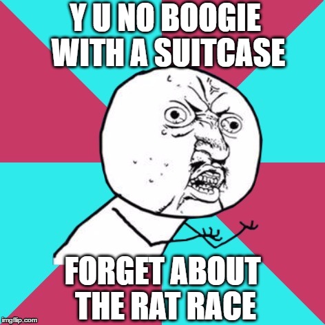 Y U No Talk About Pop Muzik | Y U NO BOOGIE WITH A SUITCASE; FORGET ABOUT THE RAT RACE | image tagged in y u no music | made w/ Imgflip meme maker