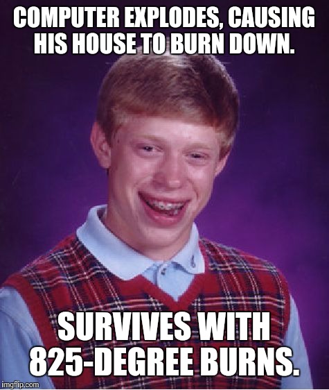 Bad Luck Brian Meme | COMPUTER EXPLODES, CAUSING HIS HOUSE TO BURN DOWN. SURVIVES WITH 825-DEGREE BURNS. | image tagged in memes,bad luck brian | made w/ Imgflip meme maker