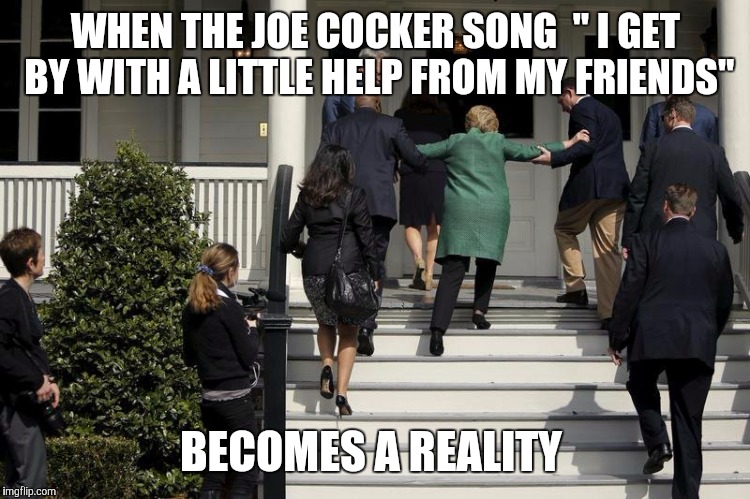Hillary Stairs | WHEN THE JOE COCKER SONG

" I GET BY WITH A LITTLE HELP FROM MY FRIENDS"; BECOMES A REALITY | image tagged in hillary stairs | made w/ Imgflip meme maker