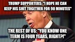 Trump | TRUMP SUPPORTERS: "I HOPE HE CAN KEEP HIS SHIT TOGETHER FOR 90 MINUTES"; THE REST OF US: "YOU KNOW ONE TERM IS FOUR YEARS, RIGHT?!" | image tagged in trump | made w/ Imgflip meme maker