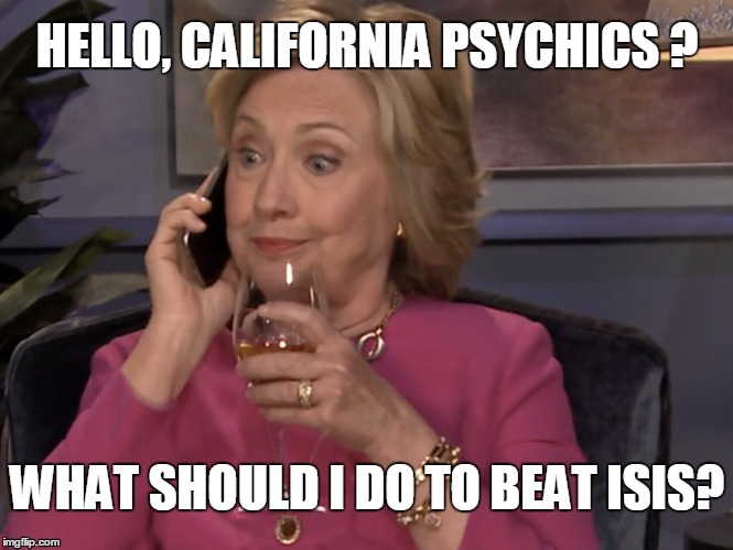Hillary's advisors | HELLO, CALIFORNIA PSYCHICS ? WHAT SHOULD I DO TO BEAT ISIS? | image tagged in funny,hillary clinton,drunk hillary | made w/ Imgflip meme maker