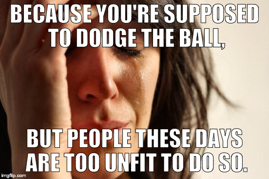 First World Problems Meme | BECAUSE YOU'RE SUPPOSED TO DODGE THE BALL, BUT PEOPLE THESE DAYS ARE TOO UNFIT TO DO SO. | image tagged in memes,first world problems | made w/ Imgflip meme maker